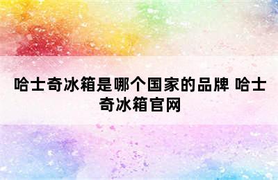 哈士奇冰箱是哪个国家的品牌 哈士奇冰箱官网